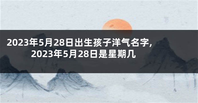 2023年5月28日出生孩子洋气名字,2023年5月28日是星期几