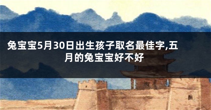 兔宝宝5月30日出生孩子取名最佳字,五月的兔宝宝好不好