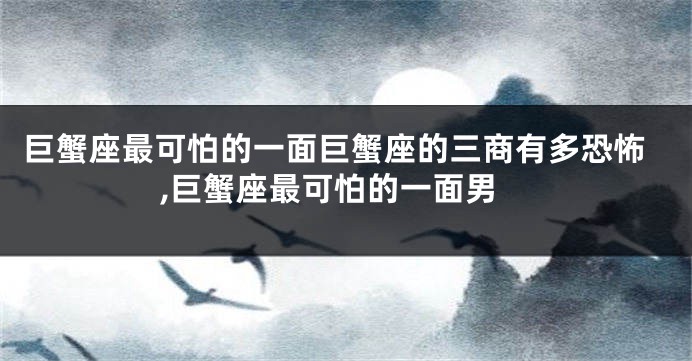 巨蟹座最可怕的一面巨蟹座的三商有多恐怖,巨蟹座最可怕的一面男