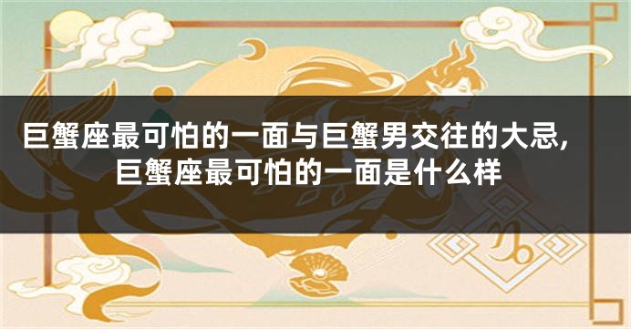 巨蟹座最可怕的一面与巨蟹男交往的大忌,巨蟹座最可怕的一面是什么样