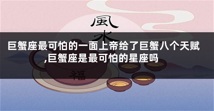 巨蟹座最可怕的一面上帝给了巨蟹八个天赋,巨蟹座是最可怕的星座吗