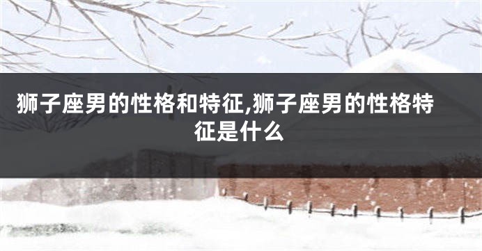 狮子座男的性格和特征,狮子座男的性格特征是什么
