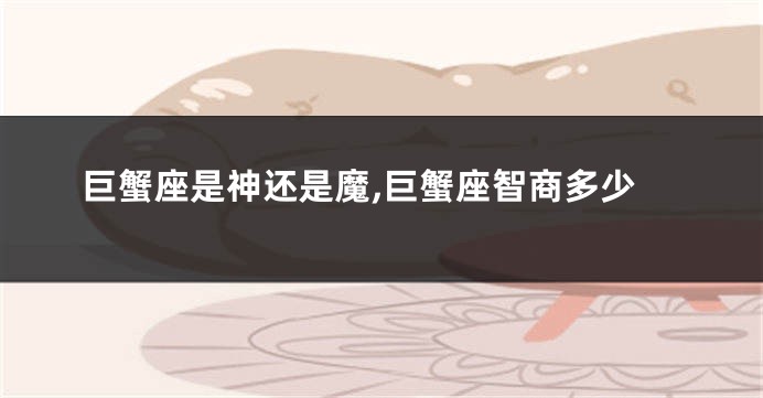 巨蟹座是神还是魔,巨蟹座智商多少