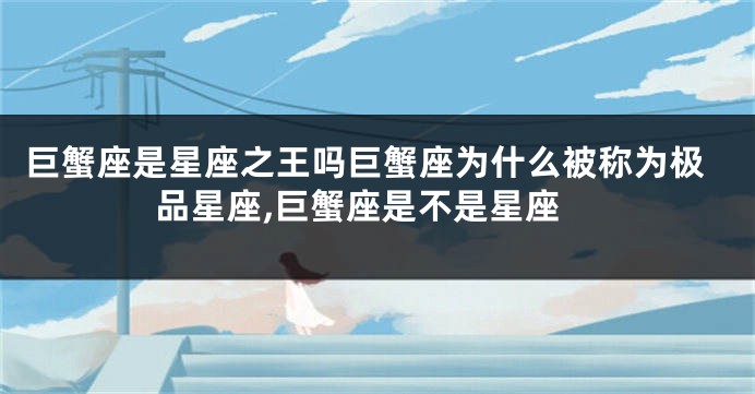 巨蟹座是星座之王吗巨蟹座为什么被称为极品星座,巨蟹座是不是星座
