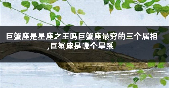巨蟹座是星座之王吗巨蟹座最穷的三个属相,巨蟹座是哪个星系