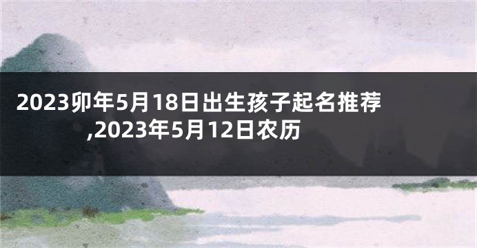 2023卯年5月18日出生孩子起名推荐,2023年5月12日农历