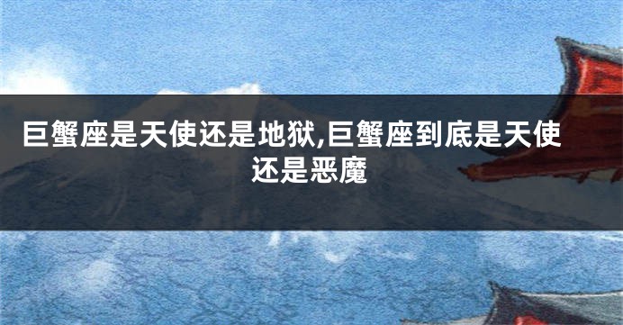巨蟹座是天使还是地狱,巨蟹座到底是天使还是恶魔