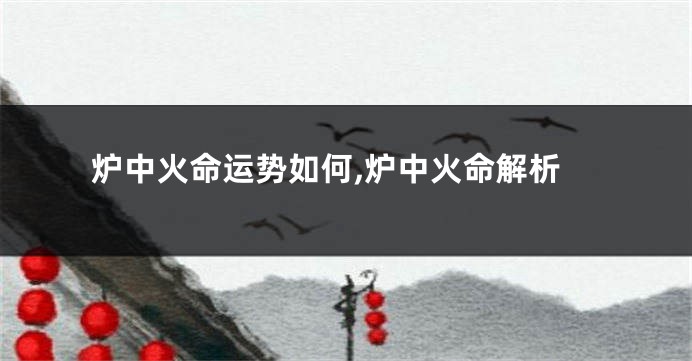 炉中火命运势如何,炉中火命解析