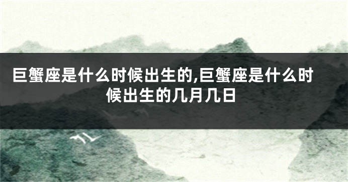 巨蟹座是什么时候出生的,巨蟹座是什么时候出生的几月几日