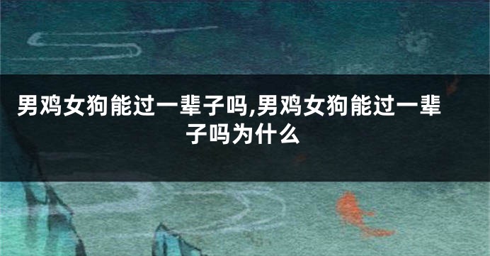 男鸡女狗能过一辈子吗,男鸡女狗能过一辈子吗为什么