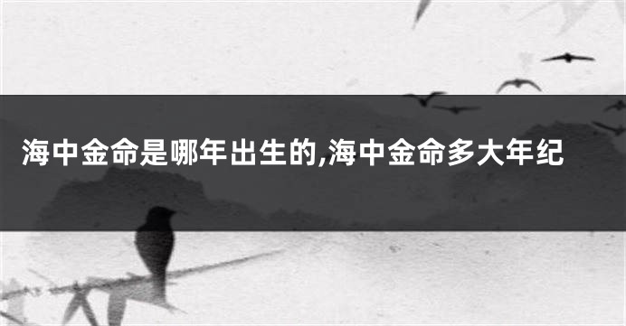海中金命是哪年出生的,海中金命多大年纪