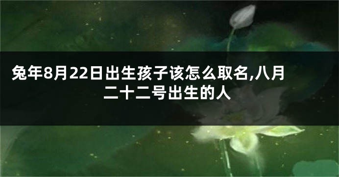 兔年8月22日出生孩子该怎么取名,八月二十二号出生的人