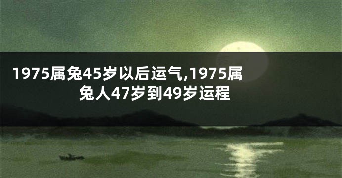 1975属兔45岁以后运气,1975属兔人47岁到49岁运程