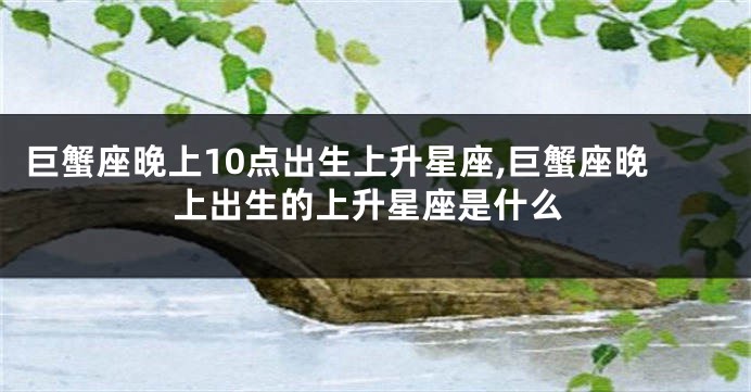 巨蟹座晚上10点出生上升星座,巨蟹座晚上出生的上升星座是什么