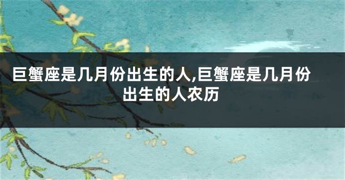 巨蟹座是几月份出生的人,巨蟹座是几月份出生的人农历