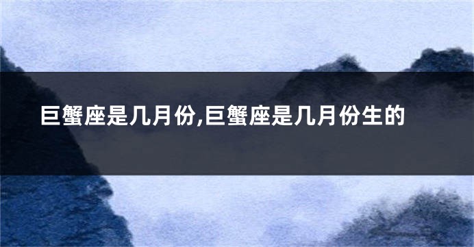 巨蟹座是几月份,巨蟹座是几月份生的