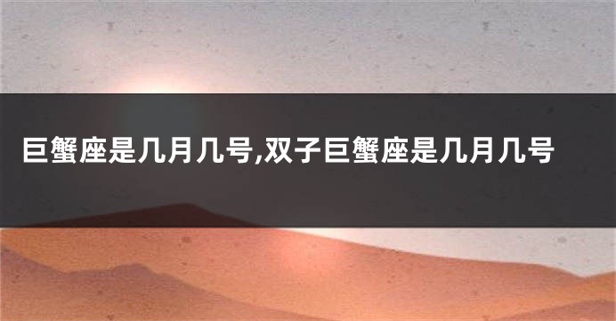 巨蟹座是几月几号,双子巨蟹座是几月几号