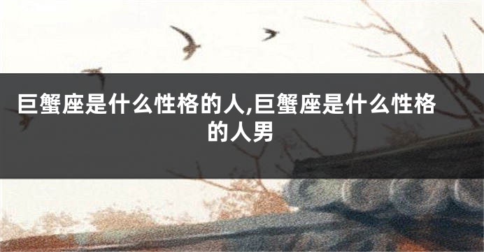 巨蟹座是什么性格的人,巨蟹座是什么性格的人男