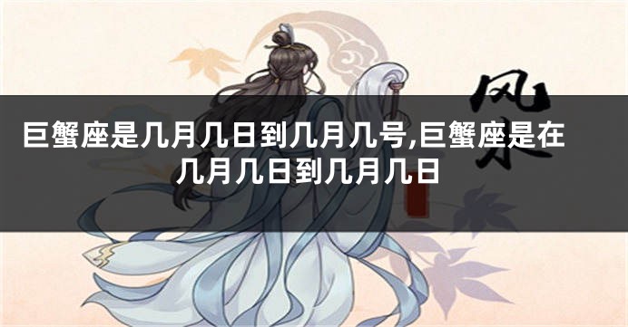 巨蟹座是几月几日到几月几号,巨蟹座是在几月几日到几月几日