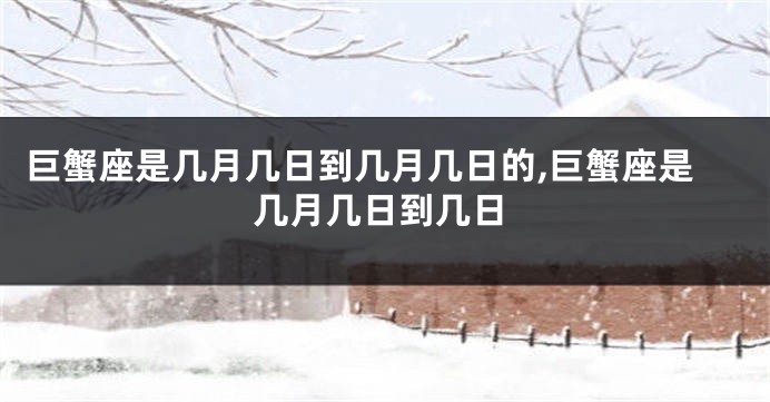 巨蟹座是几月几日到几月几日的,巨蟹座是几月几日到几日