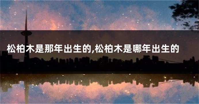 松柏木是那年出生的,松柏木是哪年出生的