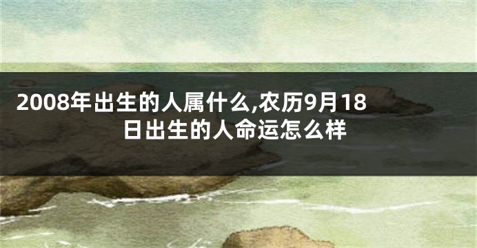 2008年出生的人属什么,农历9月18日出生的人命运怎么样