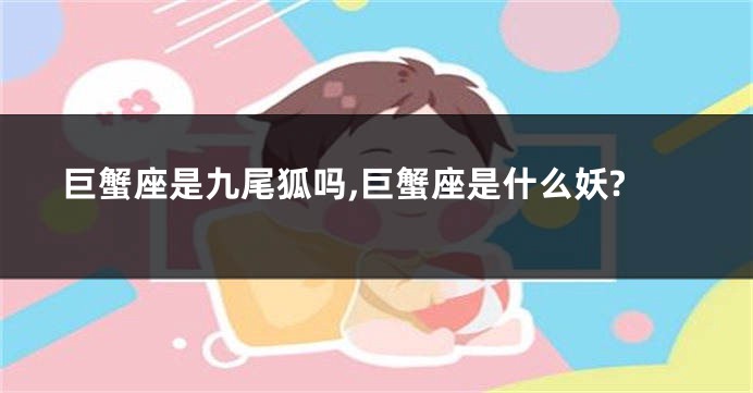 巨蟹座是九尾狐吗,巨蟹座是什么妖?