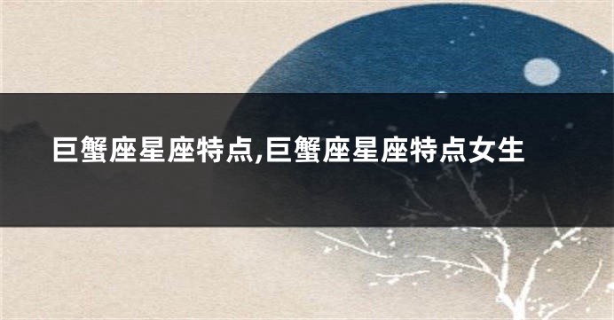 巨蟹座星座特点,巨蟹座星座特点女生