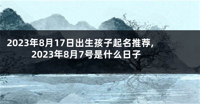 2023年8月17日出生孩子起名推荐,2023年8月7号是什么日子