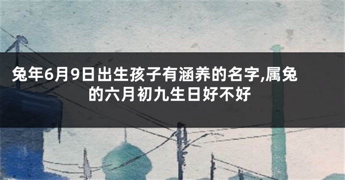 兔年6月9日出生孩子有涵养的名字,属兔的六月初九生日好不好