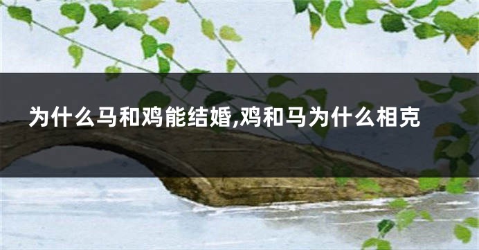为什么马和鸡能结婚,鸡和马为什么相克