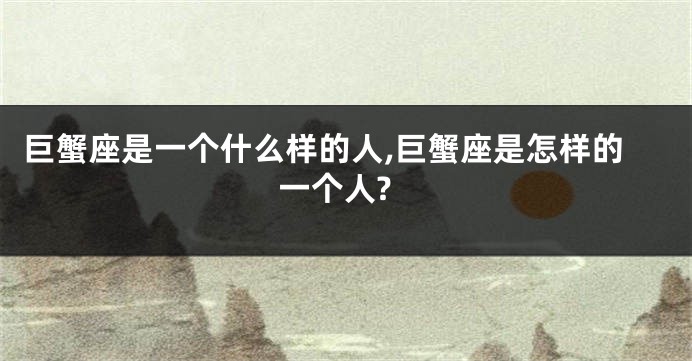 巨蟹座是一个什么样的人,巨蟹座是怎样的一个人?