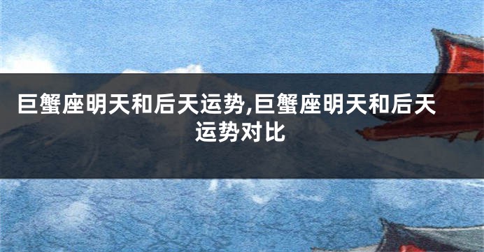 巨蟹座明天和后天运势,巨蟹座明天和后天运势对比