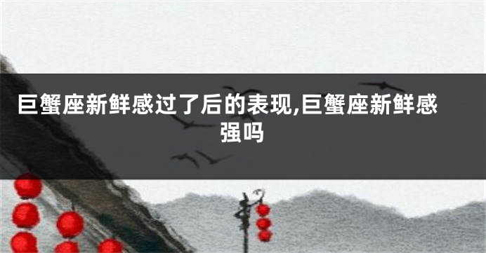 巨蟹座新鲜感过了后的表现,巨蟹座新鲜感强吗