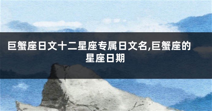 巨蟹座日文十二星座专属日文名,巨蟹座的星座日期