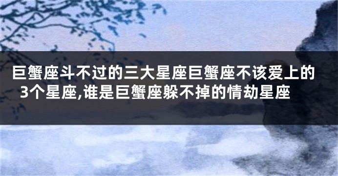 巨蟹座斗不过的三大星座巨蟹座不该爱上的3个星座,谁是巨蟹座躲不掉的情劫星座
