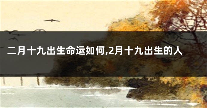 二月十九出生命运如何,2月十九出生的人