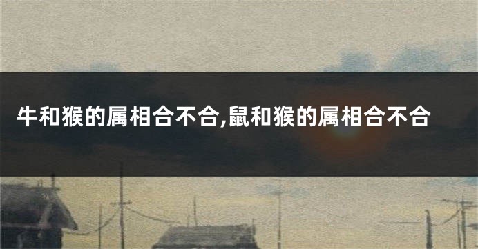 牛和猴的属相合不合,鼠和猴的属相合不合
