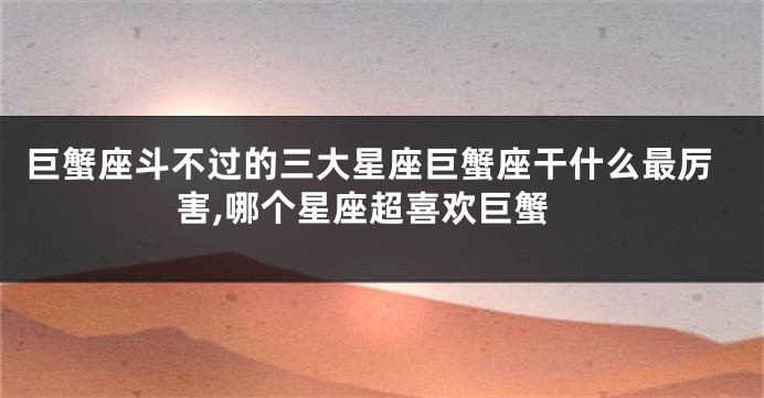 巨蟹座斗不过的三大星座巨蟹座干什么最厉害,哪个星座超喜欢巨蟹