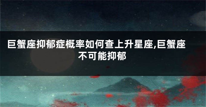 巨蟹座抑郁症概率如何查上升星座,巨蟹座不可能抑郁
