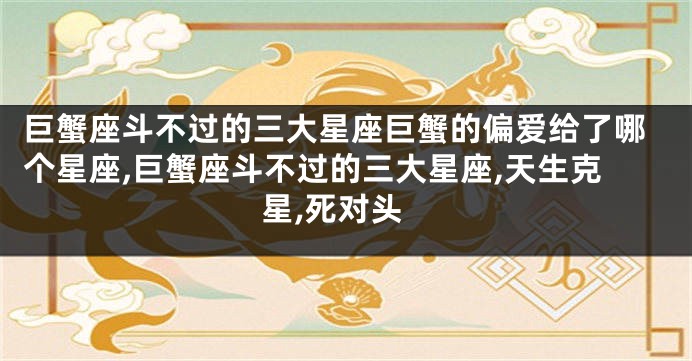 巨蟹座斗不过的三大星座巨蟹的偏爱给了哪个星座,巨蟹座斗不过的三大星座,天生克星,死对头