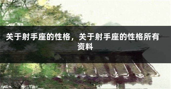 关于射手座的性格，关于射手座的性格所有资料