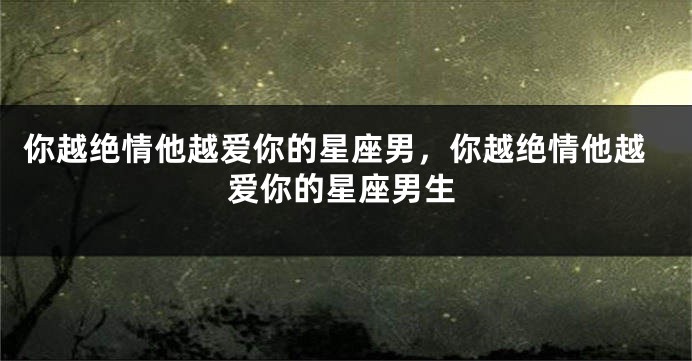 你越绝情他越爱你的星座男，你越绝情他越爱你的星座男生