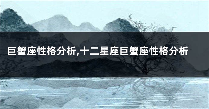 巨蟹座性格分析,十二星座巨蟹座性格分析