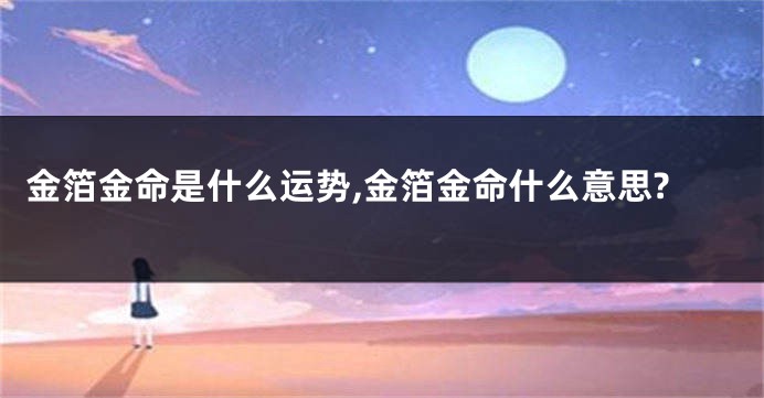 金箔金命是什么运势,金箔金命什么意思?