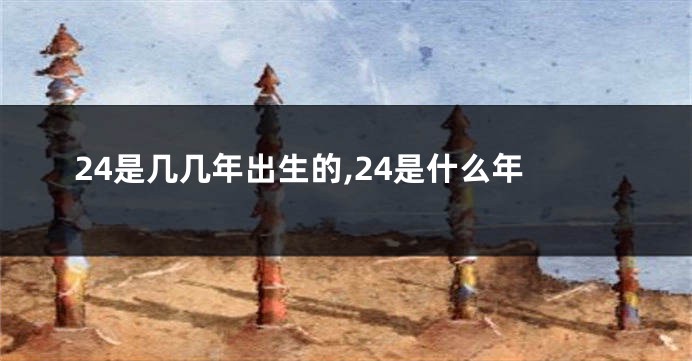 24是几几年出生的,24是什么年