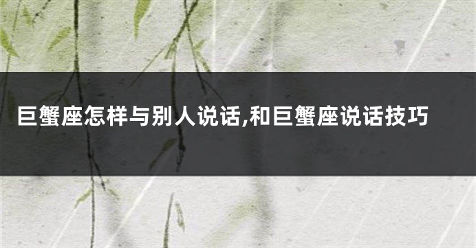 巨蟹座怎样与别人说话,和巨蟹座说话技巧