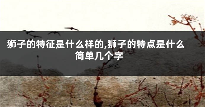 狮子的特征是什么样的,狮子的特点是什么 简单几个字