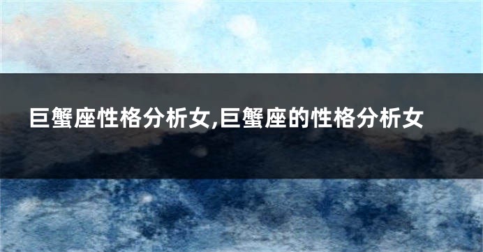 巨蟹座性格分析女,巨蟹座的性格分析女