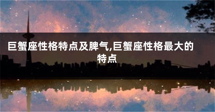 巨蟹座性格特点及脾气,巨蟹座性格最大的特点